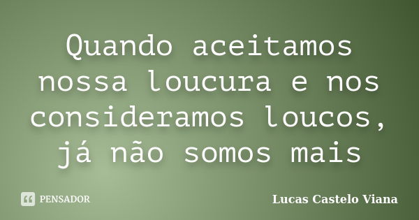 Quando aceitamos nossa loucura e nos consideramos loucos, já não somos mais... Frase de Lucas Castelo Viana.