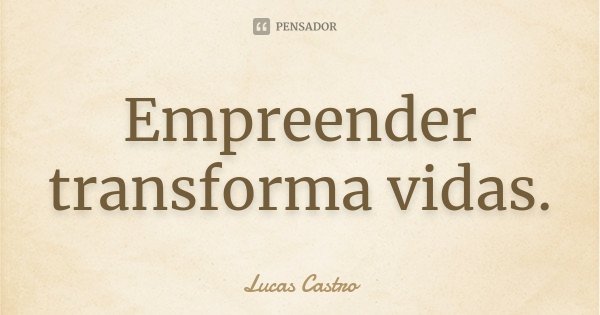 Empreender transforma vidas.... Frase de Lucas Castro.
