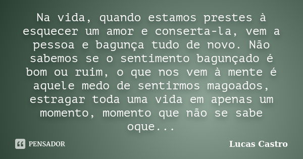 Na vida, quando estamos prestes à esquecer um amor e conserta-la, vem a pessoa e bagunça tudo de novo. Não sabemos se o sentimento bagunçado é bom ou ruim, o qu... Frase de Lucas Castro.