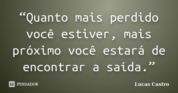 “Quanto mais perdido você estiver, mais próximo você estará de encontrar a saída.”... Frase de Lucas Castro.