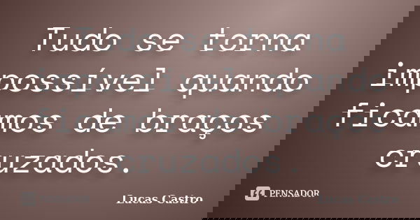 Tudo se torna impossível quando ficamos de braços cruzados.... Frase de Lucas Castro.