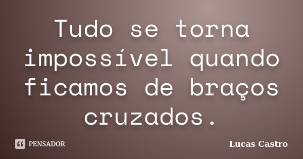 Tudo se torna impossível quando ficamos de braços cruzados.... Frase de Lucas Castro.