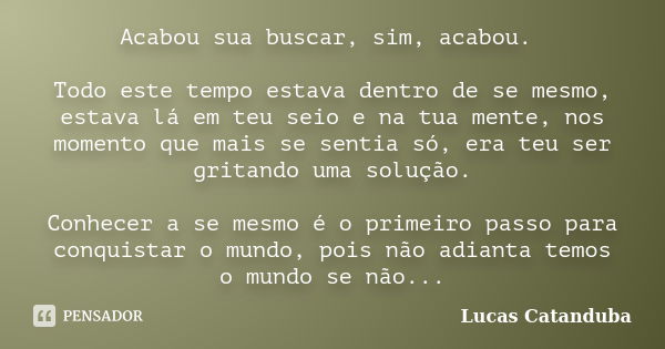 Acabou sua buscar, sim, acabou. Todo este tempo estava dentro de se mesmo, estava lá em teu seio e na tua mente, nos momento que mais se sentia só, era teu ser ... Frase de Lucas Catanduba.