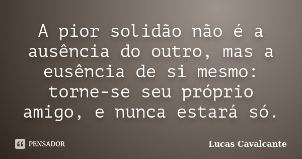 A pior solidão não é a ausência do outro, mas a eusência de si mesmo: torne-se seu próprio amigo, e nunca estará só.... Frase de Lucas Cavalcante.