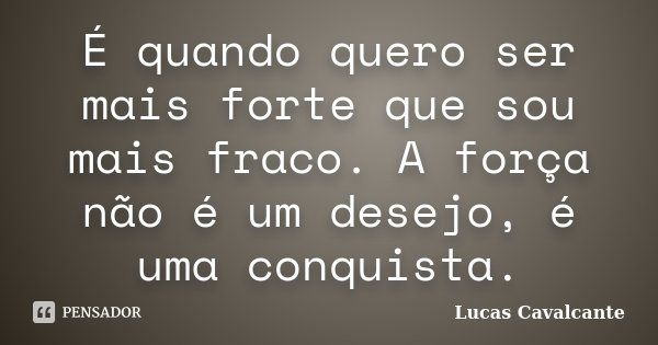 É quando quero ser mais forte que sou mais fraco. A força não é um desejo, é uma conquista.... Frase de Lucas Cavalcante.