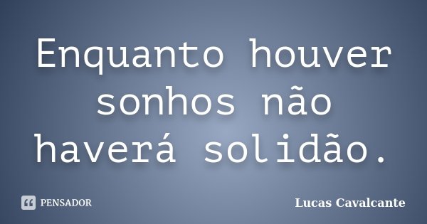 Enquanto houver sonhos não haverá solidão.... Frase de Lucas Cavalcante.