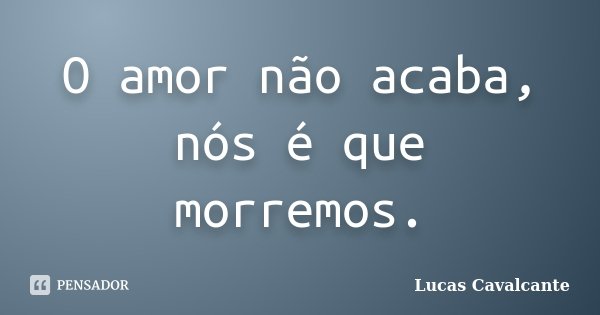 O amor não acaba, nós é que morremos.... Frase de Lucas Cavalcante.