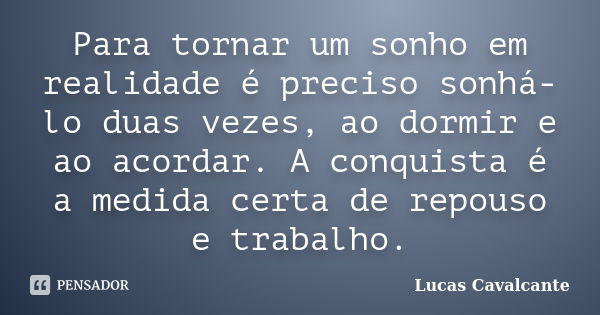 Para tornar um sonho em realidade é preciso sonhá-lo duas vezes, ao dormir e ao acordar. A conquista é a medida certa de repouso e trabalho.... Frase de Lucas Cavalcante.