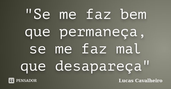 "Se me faz bem que permaneça, se me faz mal que desapareça"... Frase de Lucas Cavalheiro.
