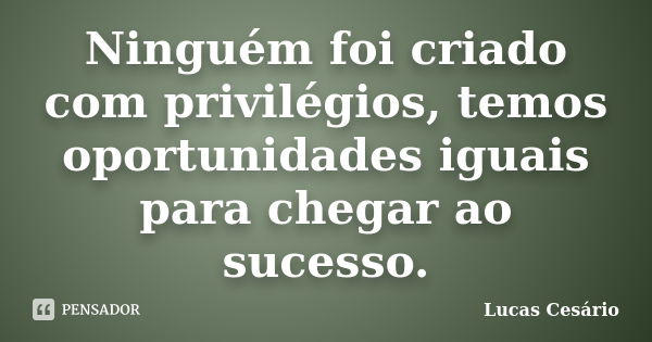 Ninguém foi criado com privilégios, temos oportunidades iguais para chegar ao sucesso.... Frase de Lucas Cesário.