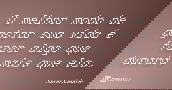 O melhor modo de gastar sua vida é fazer algo que durará mais que ela.... Frase de Lucas Cesário.