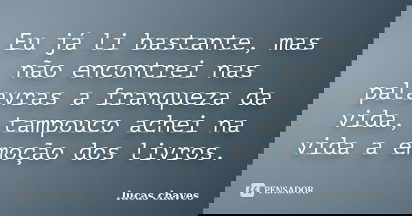 Eu já li bastante, mas não encontrei nas palavras a franqueza da vida, tampouco achei na vida a emoção dos livros.... Frase de Lucas Chaves.