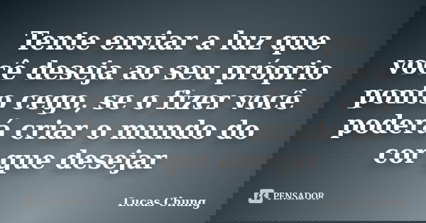 Tente enviar a luz que você deseja ao seu próprio ponto cego, se o fizer você poderá criar o mundo do cor que desejar... Frase de Lucas Chung.