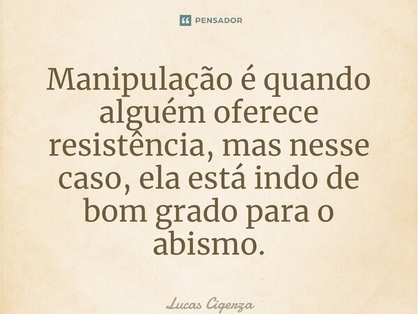 ⁠Manipulação é quando alguém oferece resistência, mas nesse caso, ela está indo de bom grado para o abismo.... Frase de Lucas Cigerza.