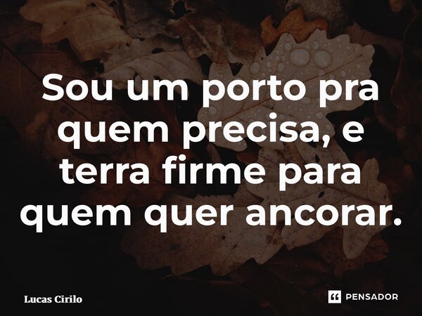 Sou um porto pra quem precisa, e terra firme para quem quer ancorar.... Frase de Lucas Cirilo.