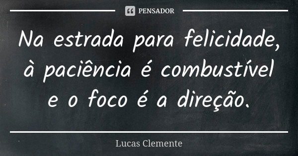 Na estrada para felicidade, à paciência é combustível e o foco é a direção.... Frase de Lucas Clemente.