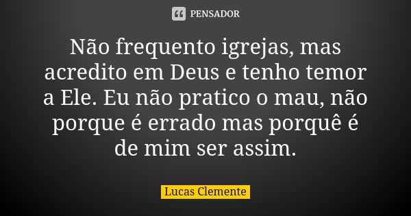 Não frequento igrejas, mas acredito em Deus e tenho temor a Ele. Eu não pratico o mau, não porque é errado mas porquê é de mim ser assim.... Frase de Lucas Clemente.