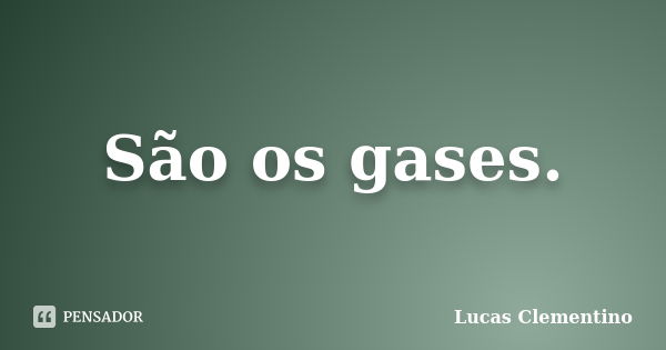 São os gases.... Frase de Lucas Clementino.