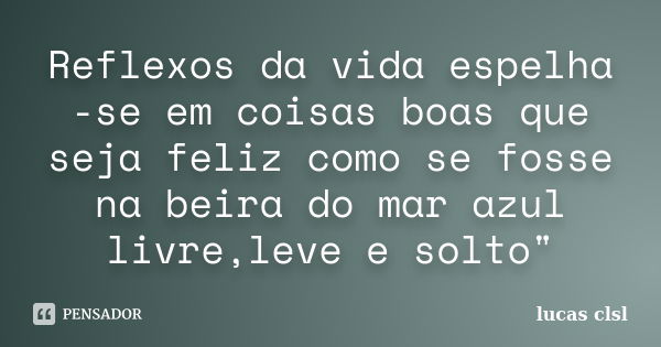 Reflexos da vida espelha -se em coisas boas que seja feliz como se fosse na beira do mar azul livre,leve e solto"... Frase de Lucas clsl.