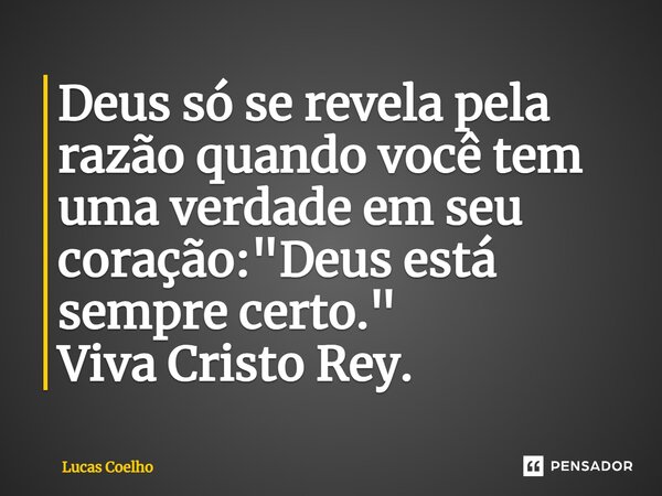 Deus só se revela pela razão quando você tem uma verdade em seu coração: "Deus está sempre certo." Viva Cristo Rey.... Frase de Lucas Coelho.