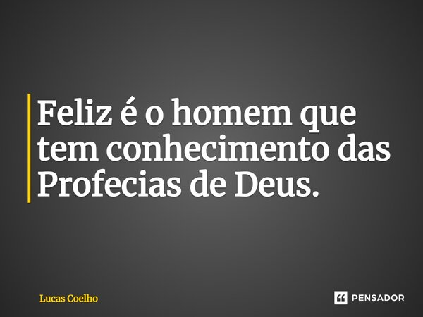 ⁠Feliz é o homem que tem conhecimento das Profecias de Deus.... Frase de Lucas Coelho.
