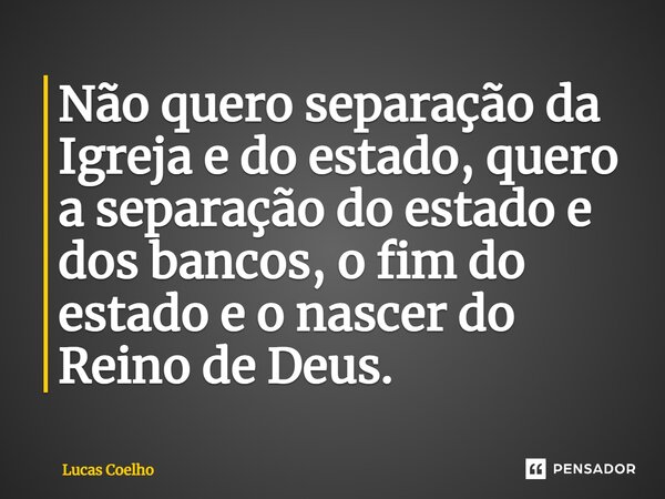 ⁠Não quero separação da Igreja e do estado, quero a separação do estado e dos bancos, o fim do estado e o nascer do Reino de Deus.... Frase de Lucas Coelho.