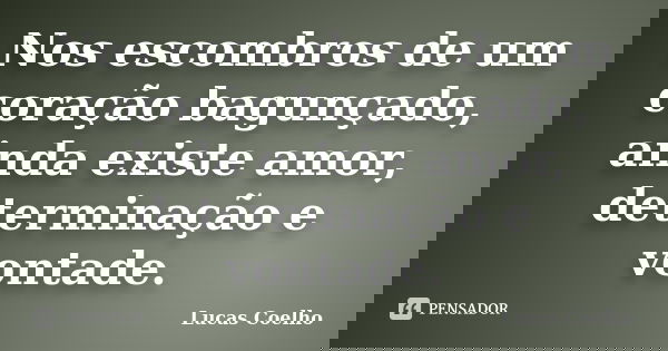 Nos escombros de um coração bagunçado, ainda existe amor, determinação e vontade.... Frase de Lucas Coelho.