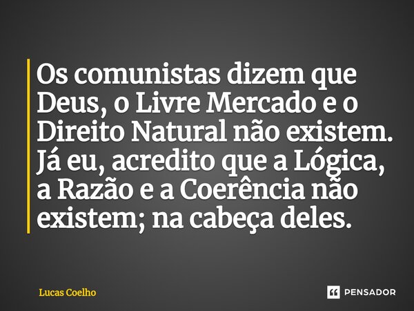 Os comunistas dizem que Deus, o Livre Mercado e o Direito Natural não existem. Já eu, acredito que a Lógica, a Razão e a Coerência não existem; na cabeça deles.... Frase de Lucas Coelho.