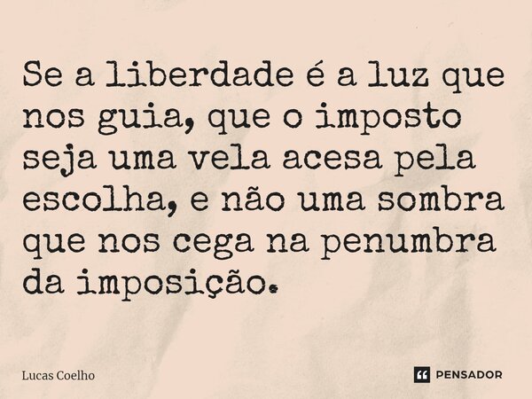 ⁠Se a liberdade é a luz que nos guia, que o imposto seja uma vela acesa pela escolha, e não uma sombra que nos cega na penumbra da imposição.... Frase de Lucas Coelho.