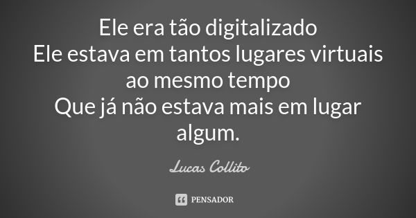 Ele era tão digitalizado Ele estava em tantos lugares virtuais ao mesmo tempo Que já não estava mais em lugar algum.... Frase de Lucas Collito.