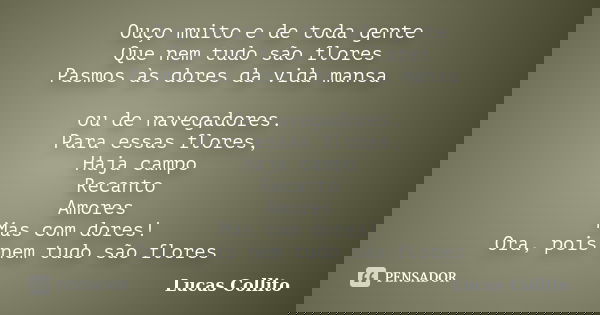 Ouço muito e de toda gente Que nem tudo são flores Pasmos às dores da vida mansa / ou de navegadores. Para essas flores, Haja campo Recanto Amores Mas com dores... Frase de Lucas Collito.