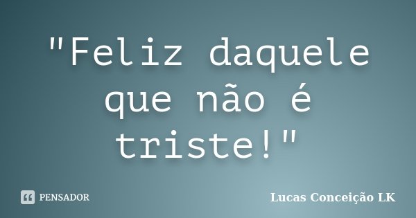 "Feliz daquele que não é triste!"... Frase de Lucas Conceição LK.