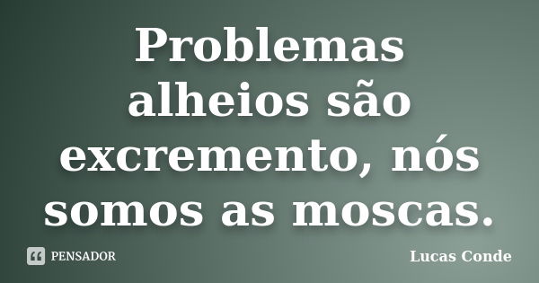 Problemas alheios são excremento, nós somos as moscas.... Frase de Lucas Conde.