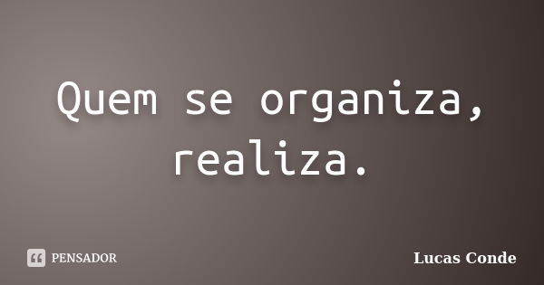 Quem se organiza, realiza.... Frase de Lucas Conde.