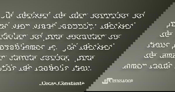 Já deixei de dar sorriso só prá ver você sorrir; deixei de falar só pra escutar os teus problemas e, já deixei de amar tanta coisa, pra amar cada fio de cabelo ... Frase de Lucas Constante.