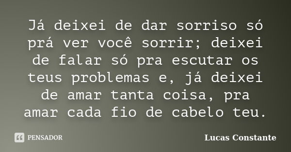 Já deixei de dar sorriso só prá ver você sorrir; deixei de falar só pra escutar os teus problemas e, já deixei de amar tanta coisa, pra amar cada fio de cabelo ... Frase de Lucas Constante.