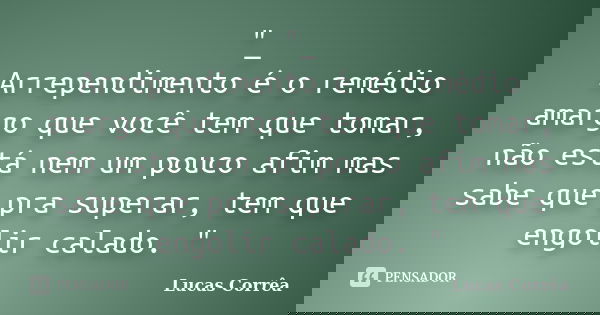 "_ Arrependimento é o remédio amargo que você tem que tomar, não está nem um pouco afim mas sabe que pra superar, tem que engolir calado. "... Frase de Lucas Corrêa.