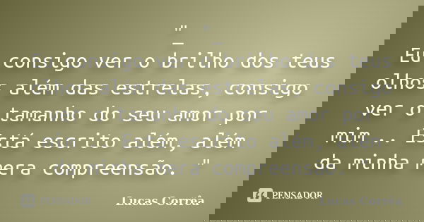 "_ Eu consigo ver o brilho dos teus olhos além das estrelas, consigo ver o tamanho do seu amor por mim .. Está escrito além, além da minha mera compreensão... Frase de Lucas Corrêa.