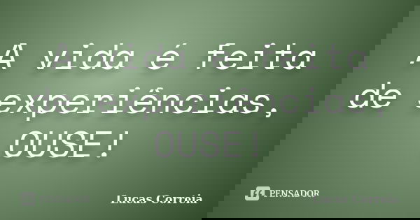A vida é feita de experiências, OUSE!... Frase de Lucas Correia.