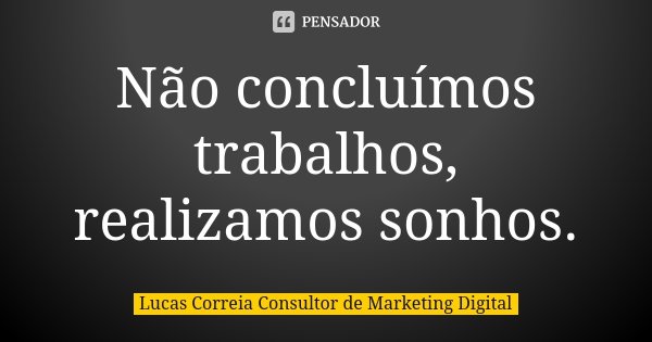 Não concluímos trabalhos, realizamos sonhos.... Frase de Lucas Correia Consultor de Marketing Digital.