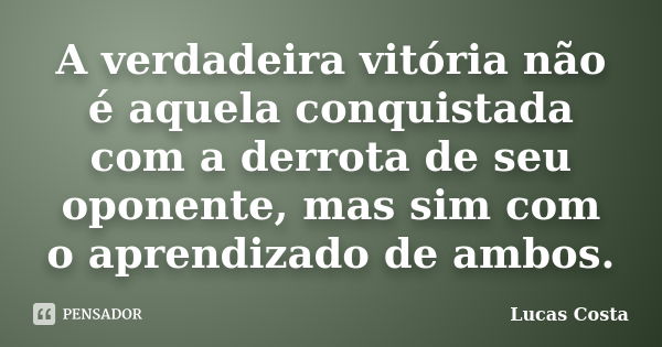 A verdadeira vitória não é aquela conquistada com a derrota de seu oponente, mas sim com o aprendizado de ambos.... Frase de Lucas Costa.