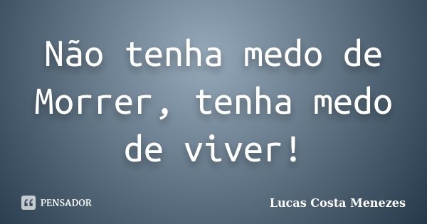 Não tenha medo de Morrer, tenha medo de viver!... Frase de Lucas Costa Menezes.