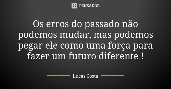 Os erros do passado não podemos mudar, mas podemos pegar ele como uma força para fazer um futuro diferente !... Frase de Lucas Costa.