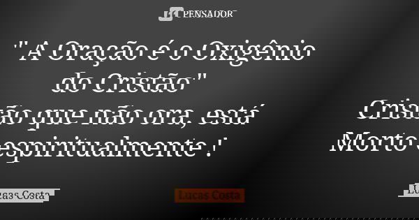" A Oração é o Oxigênio do Cristão" Cristão que não ora, está Morto espiritualmente !... Frase de Lucas Costa.
