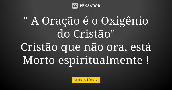 " A Oração é o Oxigênio do Cristão" Cristão que não ora, está Morto espiritualmente !... Frase de Lucas Costa.