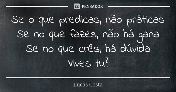 Se o que predicas, não práticas Se no que fazes, não há gana Se no que crês, há dúvida Vives tu?... Frase de Lucas Costa.