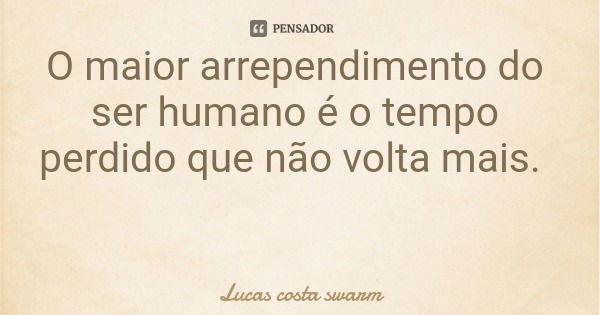 O maior arrependimento do ser humano é o tempo perdido que não volta mais.... Frase de Lucas costa swarm.