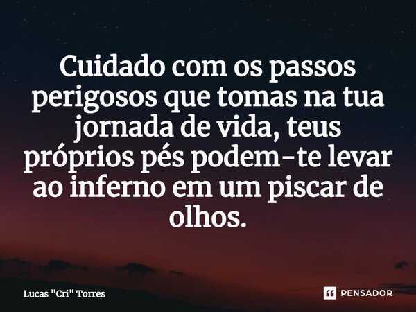 ⁠Cuidado com os passos perigosos que tomas na tua jornada de vida, teus próprios pés podem-te levar ao inferno em um piscar de olhos.... Frase de Lucas 