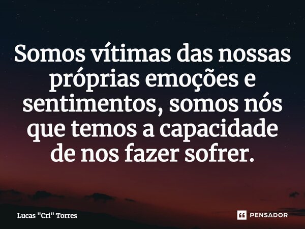 ⁠Somos vítimas das nossas próprias emoções e sentimentos, somos nós que temos a capacidade de nos fazer sofrer.... Frase de Lucas 