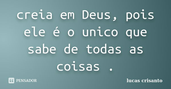 creia em Deus, pois ele é o unico que sabe de todas as coisas .... Frase de lucas crisanto.